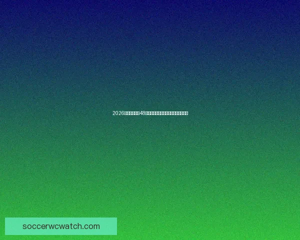 2026世界杯扩军至48队赛事新格局揭示全球足球竞争新趋势
