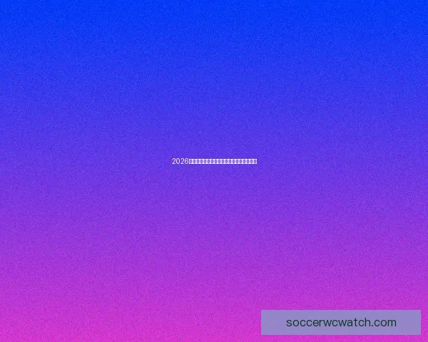 2026世界杯赛程全解析与精彩竞猜策略全面指南