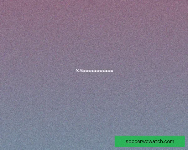 2026世界杯赛程全解析与精彩竞猜策略全面指南